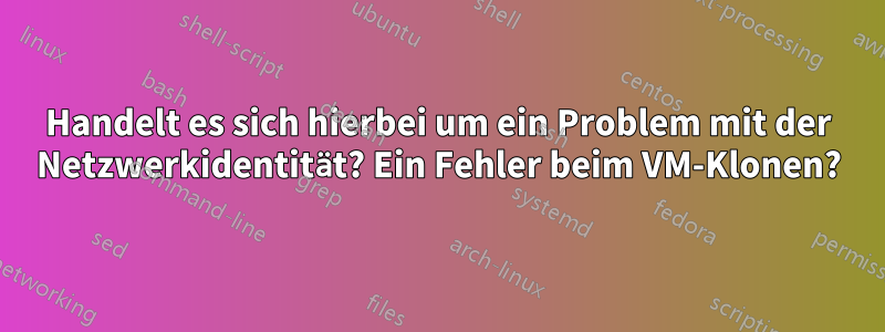 Handelt es sich hierbei um ein Problem mit der Netzwerkidentität? Ein Fehler beim VM-Klonen?