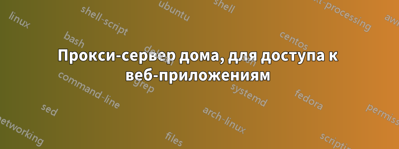 Прокси-сервер дома, для доступа к веб-приложениям