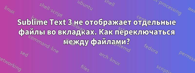 Sublime Text 3 не отображает отдельные файлы во вкладках. Как переключаться между файлами?