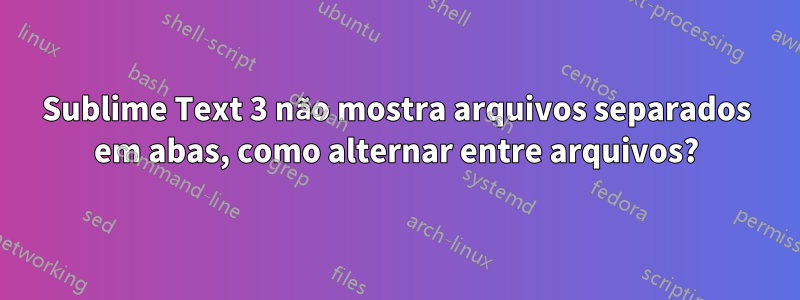 Sublime Text 3 não mostra arquivos separados em abas, como alternar entre arquivos?