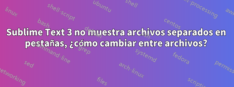 Sublime Text 3 no muestra archivos separados en pestañas, ¿cómo cambiar entre archivos?