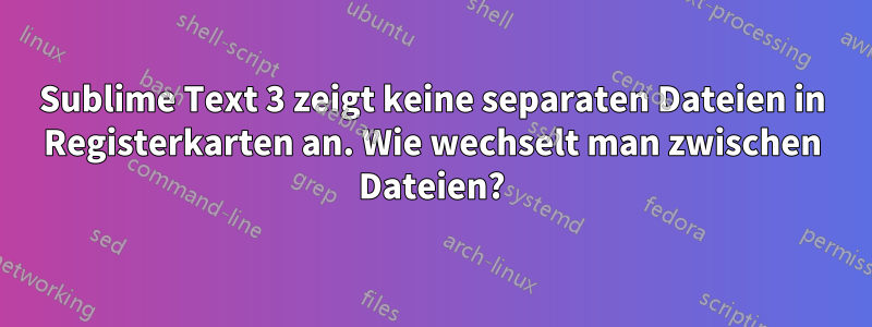Sublime Text 3 zeigt keine separaten Dateien in Registerkarten an. Wie wechselt man zwischen Dateien?