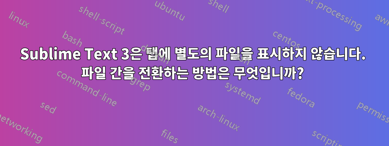 Sublime Text 3은 탭에 별도의 파일을 표시하지 않습니다. 파일 간을 전환하는 방법은 무엇입니까?