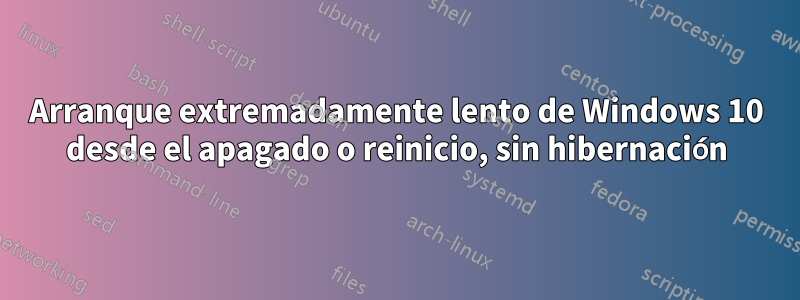 Arranque extremadamente lento de Windows 10 desde el apagado o reinicio, sin hibernación