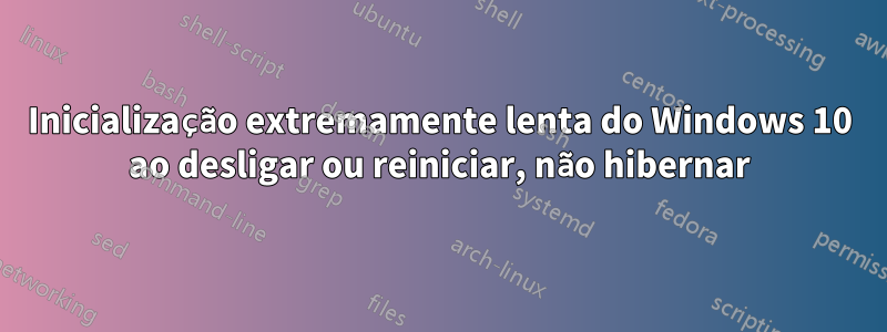 Inicialização extremamente lenta do Windows 10 ao desligar ou reiniciar, não hibernar