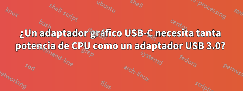 ¿Un adaptador gráfico USB-C necesita tanta potencia de CPU como un adaptador USB 3.0?