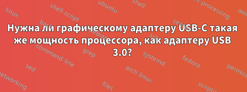 Нужна ли графическому адаптеру USB-C такая же мощность процессора, как адаптеру USB 3.0?