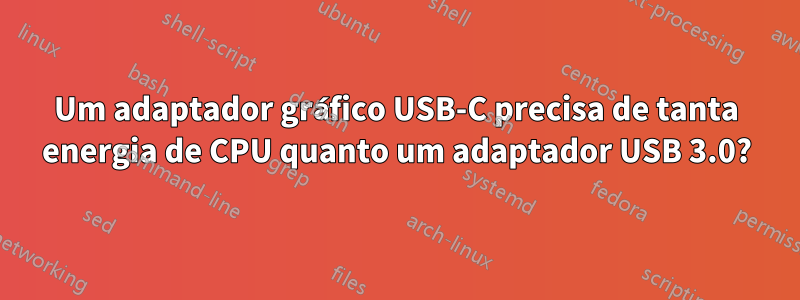 Um adaptador gráfico USB-C precisa de tanta energia de CPU quanto um adaptador USB 3.0?