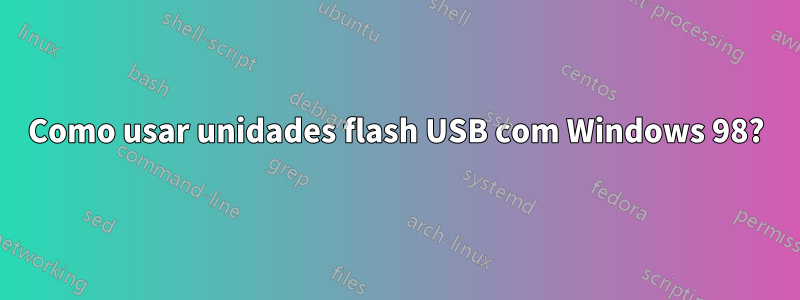 Como usar unidades flash USB com Windows 98?