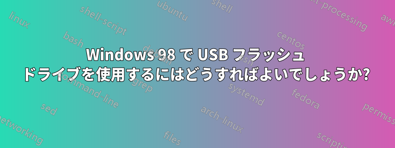 Windows 98 で USB フラッシュ ドライブを使用するにはどうすればよいでしょうか?