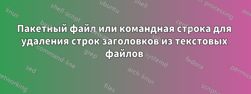 Пакетный файл или командная строка для удаления строк заголовков из текстовых файлов