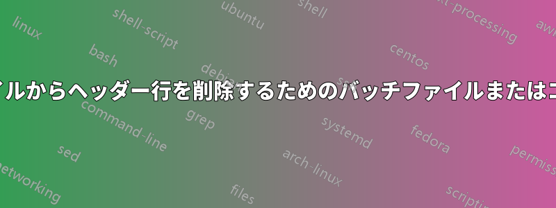 テキストファイルからヘッダー行を削除するためのバッチファイルまたはコマンドライン