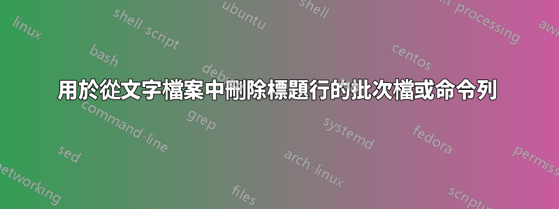 用於從文字檔案中刪除標題行的批次檔或命令列