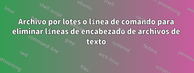 Archivo por lotes o línea de comando para eliminar líneas de encabezado de archivos de texto