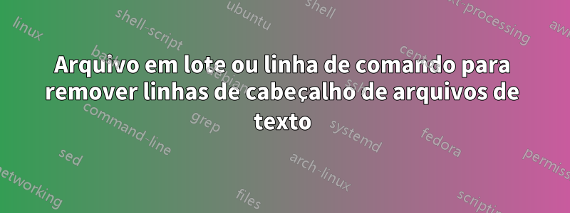 Arquivo em lote ou linha de comando para remover linhas de cabeçalho de arquivos de texto