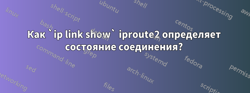 Как `ip link show` iproute2 определяет состояние соединения?