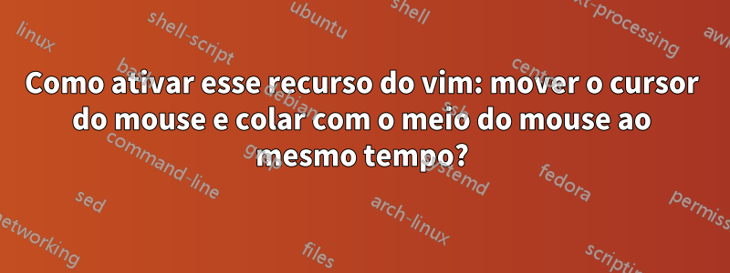 Como ativar esse recurso do vim: mover o cursor do mouse e colar com o meio do mouse ao mesmo tempo?