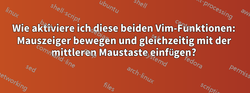 Wie aktiviere ich diese beiden Vim-Funktionen: Mauszeiger bewegen und gleichzeitig mit der mittleren Maustaste einfügen?