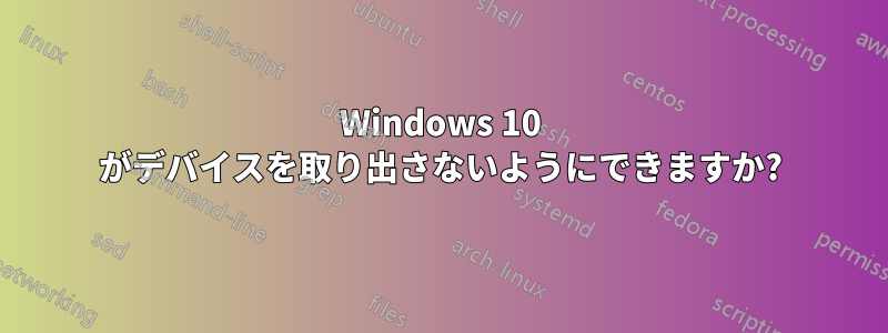 Windows 10 がデバイスを取り出さないようにできますか?