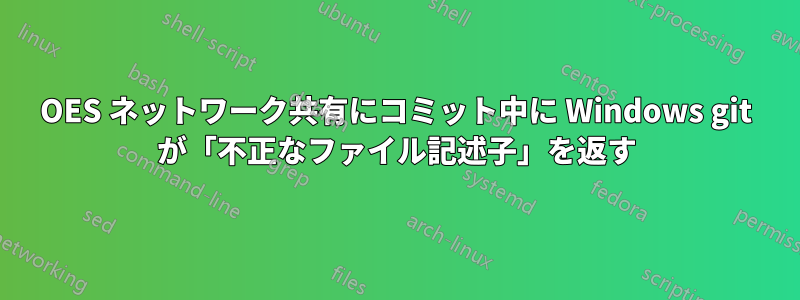 OES ネットワーク共有にコミット中に Windows git が「不正なファイル記述子」を返す