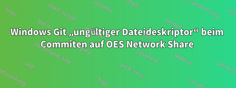 Windows Git „ungültiger Dateideskriptor“ beim Commiten auf OES Network Share