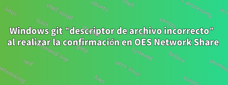Windows git "descriptor de archivo incorrecto" al realizar la confirmación en OES Network Share