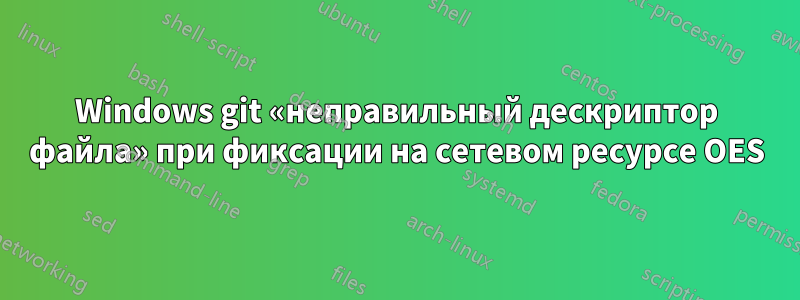 Windows git «неправильный дескриптор файла» при фиксации на сетевом ресурсе OES