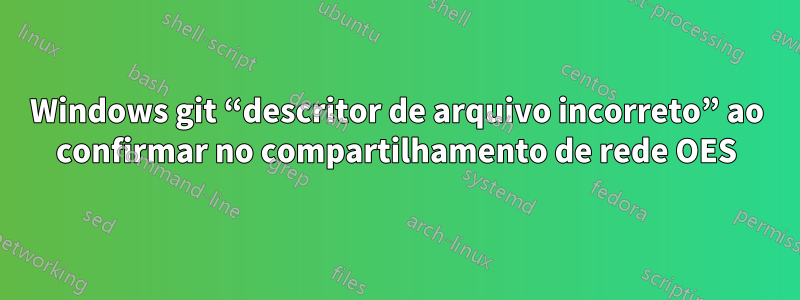 Windows git “descritor de arquivo incorreto” ao confirmar no compartilhamento de rede OES