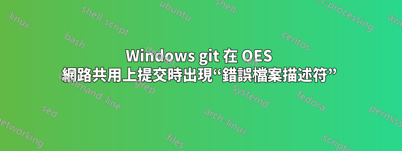 Windows git 在 OES 網路共用上提交時出現“錯誤檔案描述符”