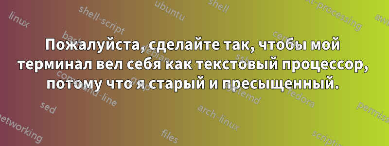 Пожалуйста, сделайте так, чтобы мой терминал вел себя как текстовый процессор, потому что я старый и пресыщенный.