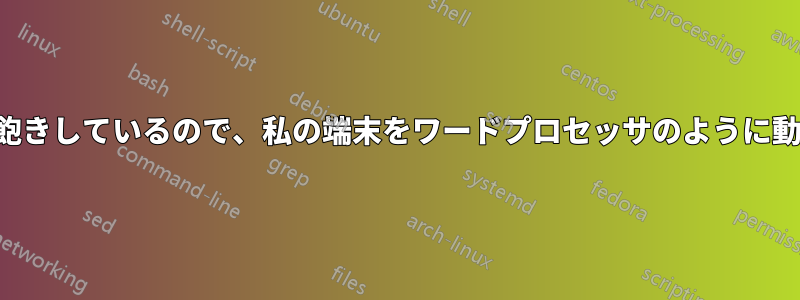 私は年老いて飽き飽きしているので、私の端末をワードプロセッサのように動作させてください