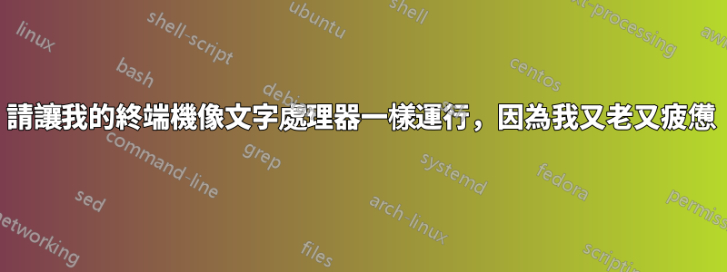 請讓我的終端機像文字處理器一樣運行，因為我又老又疲憊