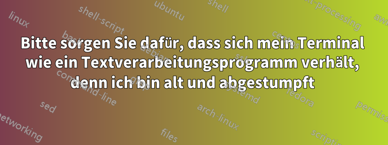 Bitte sorgen Sie dafür, dass sich mein Terminal wie ein Textverarbeitungsprogramm verhält, denn ich bin alt und abgestumpft