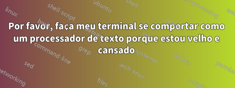 Por favor, faça meu terminal se comportar como um processador de texto porque estou velho e cansado