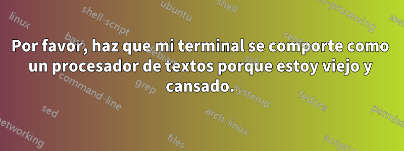 Por favor, haz que mi terminal se comporte como un procesador de textos porque estoy viejo y cansado.