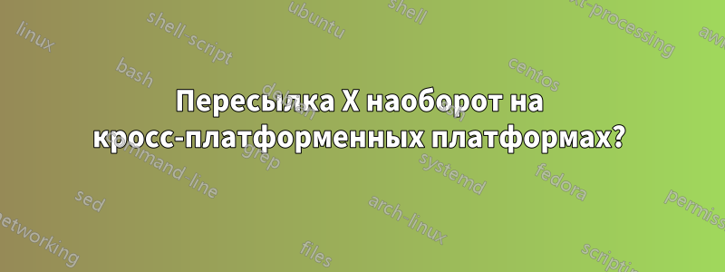 Пересылка X наоборот на кросс-платформенных платформах?