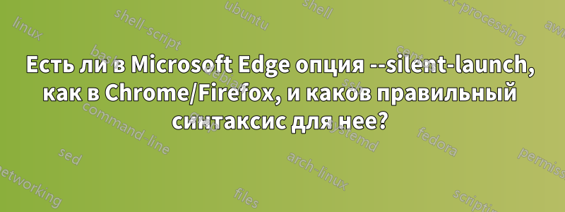 Есть ли в Microsoft Edge опция --silent-launch, как в Chrome/Firefox, и каков правильный синтаксис для нее?