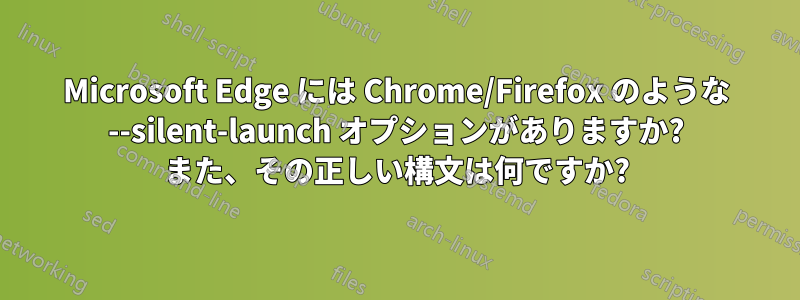 Microsoft Edge には Chrome/Firefox のような --silent-launch オプションがありますか? また、その正しい構文は何ですか?