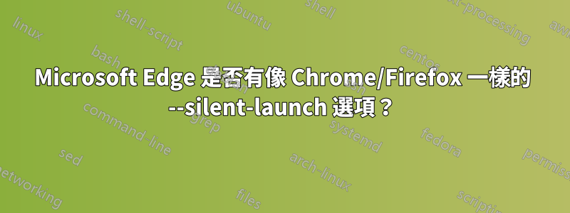 Microsoft Edge 是否有像 Chrome/Firefox 一樣的 --silent-launch 選項？