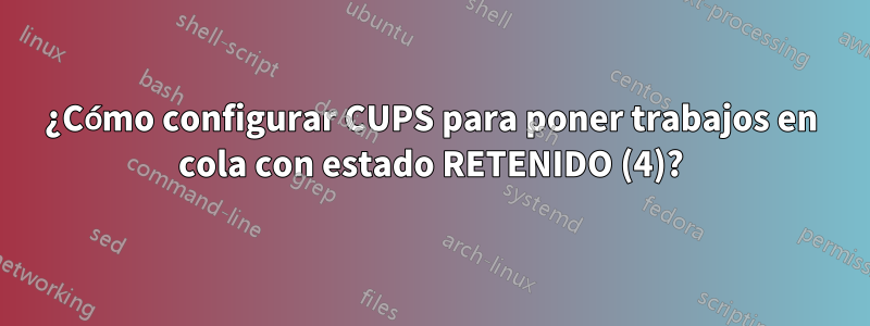 ¿Cómo configurar CUPS para poner trabajos en cola con estado RETENIDO (4)?