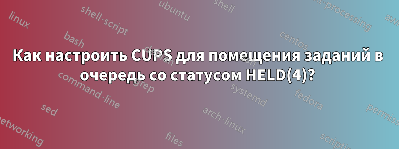 Как настроить CUPS для помещения заданий в очередь со статусом HELD(4)?