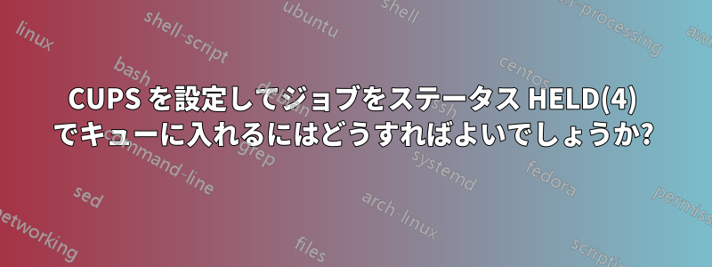 CUPS を設定してジョブをステータス HELD(4) でキューに入れるにはどうすればよいでしょうか?
