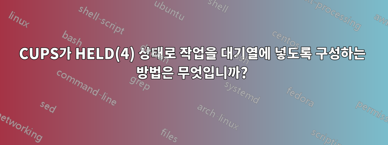 CUPS가 HELD(4) 상태로 작업을 대기열에 넣도록 구성하는 방법은 무엇입니까?