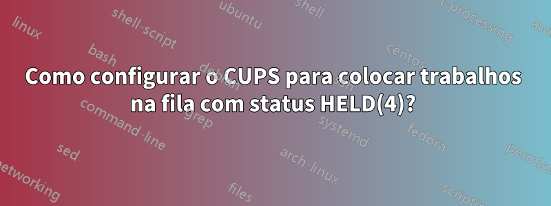 Como configurar o CUPS para colocar trabalhos na fila com status HELD(4)?