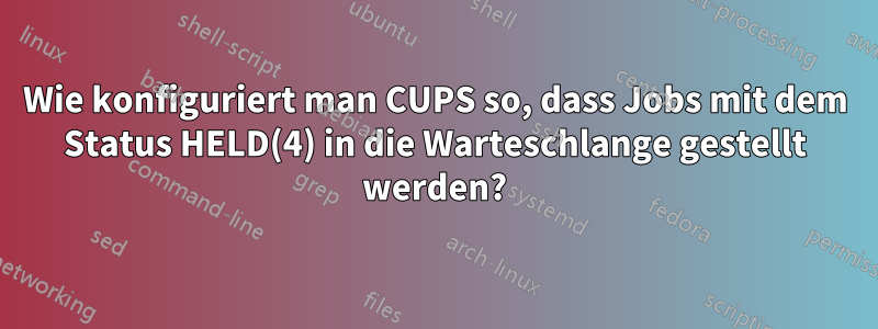 Wie konfiguriert man CUPS so, dass Jobs mit dem Status HELD(4) in die Warteschlange gestellt werden?