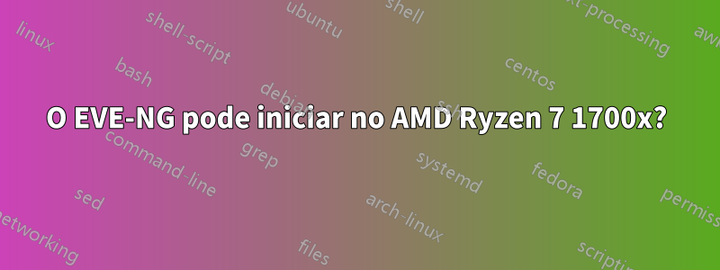 O EVE-NG pode iniciar no AMD Ryzen 7 1700x?