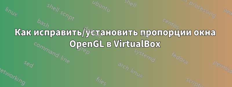 Как исправить/установить пропорции окна OpenGL в VirtualBox