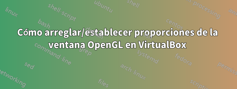 Cómo arreglar/establecer proporciones de la ventana OpenGL en VirtualBox