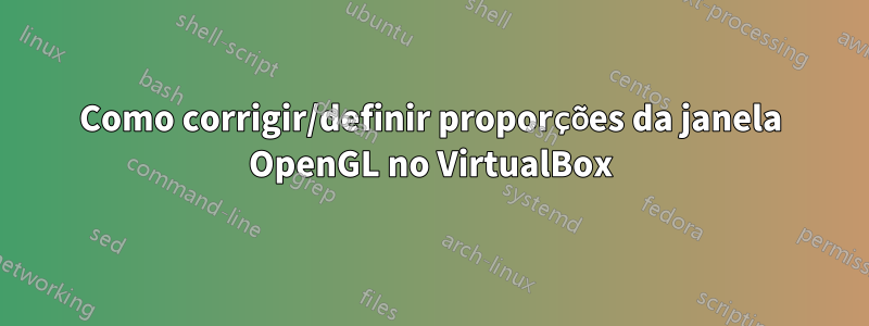 Como corrigir/definir proporções da janela OpenGL no VirtualBox
