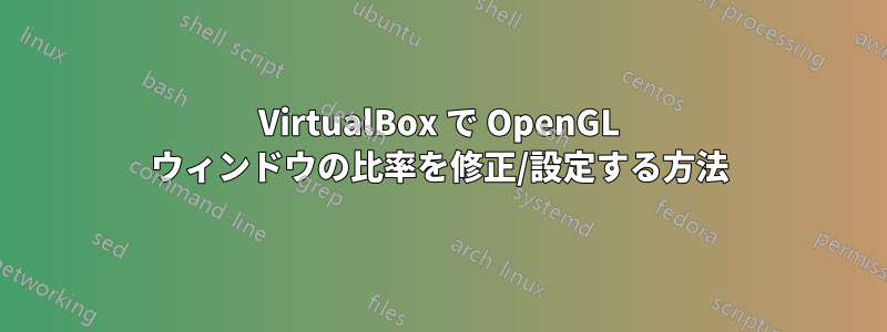 VirtualBox で OpenGL ウィンドウの比率を修正/設定する方法